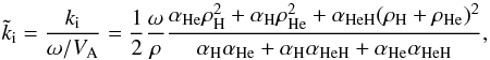\begin{equation} \tilde{k}_{\rm i} = \frac{k_{\rm i}}{\omega/V_{\rm A}} = \frac{1}{2}\frac{\omega}{\rho}{{\alpha_{\rm He}\rho^2_{\rm H} +\alpha_{\rm H}\rho^2_{\rm He}+\alpha_{\rm HeH}(\rho_{\rm H}+\rho_{\rm He})^2}\over {\alpha_{\rm H}\alpha_{\rm He}+\alpha_{\rm H}\alpha_{\rm HeH}+\alpha_{\rm He}\alpha_{\rm HeH}}}, \end{equation}