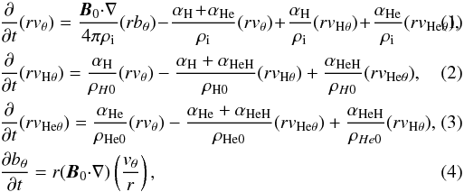\begin{eqnarray} \label{Alfven-vl} &&{{\partial }\over {\partial t}}(rv_{\theta})= {\vec B_0{\cdot}\nabla\over {4 \pi \rho_{\rm i}}}(rb_{\theta})\! -\!{{\alpha_{{\mathrm {H}}}\!+\!\alpha_{{\mathrm {He}}}}\over \rho_{\rm i}}(rv_{\theta})\!+\!{{\alpha_{{\mathrm {H}}}}\over \rho_{\rm i}}(rv_{\mathrm {H}\theta})\!+\!{{\alpha_{{\mathrm {He}}}}\over \rho_{\rm i}}(rv_{\mathrm {He}\theta}), \\ \label{Alfven-uHl} &&{{\partial }\over {\partial t}}(rv_{\mathrm {H}\theta})={{\alpha_{{\mathrm {H}}}}\over \rho_{H0}}(rv_{\theta})-{{\alpha_{{\mathrm {H}}}+\alpha_{{\mathrm {HeH}}}}\over \rho_{{\mathrm {H}}0}}(rv_{\mathrm {H}\theta})+{{\alpha_{{\mathrm {HeH}}}}\over \rho_{H0}}(rv_{\mathrm {He}\theta}), \\ \label{Alfven-uHel} &&{{\partial }\over {\partial t}}(rv_{\mathrm {He}\theta})={{\alpha_{{\mathrm {He}}}}\over \rho_{{\mathrm {He}}0}}(rv_{\theta})-{{\alpha_{{\mathrm {He}}}+\alpha_{{\mathrm {HeH}}}}\over \rho_{{\mathrm {He}}0}}(rv_{\mathrm {He}\theta})+{{\alpha_{{\mathrm {HeH}}}}\over \rho_{He0}}(rv_{\mathrm {H}\theta}), \\ \label{Alfven-by} &&{{\partial b_{\theta}}\over {\partial t}}=r(\vec B_0{\cdot}\nabla)\left ({{v_{\theta}}\over {r}}\right ), \end{eqnarray}