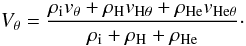 \begin{equation} \label{V} V_{\theta}={{\rho_{\rm i} v_{\theta}+\rho_{\rm H} v_{\mathrm {H}\theta} +\rho_{\rm He}v_{\mathrm {He}\theta}}\over {\rho_{\rm i}+\rho_{\rm H}+\rho_{\rm He}}}\cdot \end{equation}