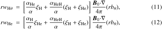 \begin{eqnarray} \label{w_H1} rw_{\mathrm {H}\theta}&=&\left [{{\alpha_{\rm He}}\over {\alpha}}\xi_{\rm H}+{{\alpha_{\rm HeH}}\over {\alpha}}(\xi_{\rm H}+\xi_{\rm He})\right ]{\vec B_0{\cdot}\nabla\over {4 \pi}}(rb_{\theta}), \\ \label{w_He1} rw_{\rm He}&=&\left [{{\alpha_{\rm H}}\over {\alpha}}\xi_{\rm He}+{{\alpha_{\rm HeH}}\over {\alpha}}(\xi_{\rm H}+\xi_{\rm He})\right ]{\vec B_0{\cdot}\nabla\over {4 \pi}}(rb_{\theta}), \end{eqnarray}