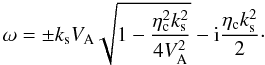 \begin{equation} \label{solution} \omega= \pm k_{\rm s} V_{\rm A} \sqrt{1-{{\eta^2_{\rm c} k^2_{\rm s}}\over {4 V^2_{\rm A}}}} -{\rm i} {{\eta_{\rm c} k^2_{\rm s}}\over {2}}\cdot \end{equation}