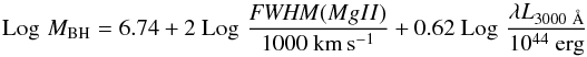 \begin{equation} {\rm Log}\,\,M_{\rm BH} = 6.74 + 2~ {\rm Log}\,\,\frac{{\it FWHM} (MgII)}{1000 ~\rm km\,s^{-1}} + 0.62 ~{\rm Log}\,\,\frac{\lambda L_{3000~\AA}}{10^{44} ~\rm erg} \end{equation}
