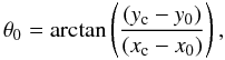 \begin{equation} \theta_0 = \arctan \left(\frac{(y_{\rm c} - y_0)}{(x_{\rm c} - x_0)}\right), \label{theta0} \end{equation}