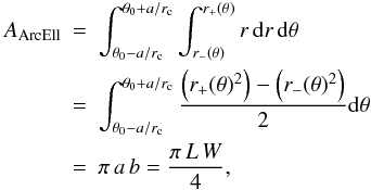 \begin{eqnarray} \label{arcellipse_area} A_{\rm ArcEll} &=&\int^{\theta_0 + a/r_{\rm c}}_{\theta_0 - a/r_{\rm c}} \int^{r_+(\theta)}_{r_-(\theta)} r \, {\rm d}r \, {\rm d}\theta \nonumber \\ &=& \int^{\theta_0 + a/r_{\rm c}}_{\theta_0 - a/r_{\rm c}} \frac{\left(r_+(\theta)^2\right)-\left(r_-(\theta)^2\right)}{2} {\rm d}\theta \nonumber \\ &=& \pi \, a \, b = \frac{\pi \,L \,W}{ 4}, \end{eqnarray}