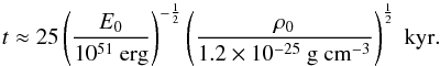 \begin{equation} t \approx 25 \left(\dfrac{E_{0}}{10^{51} ~{\rm erg}}\right)^{-\frac{1}{2}} \left(\dfrac{\rho_{0}}{1.2\times10^{-25}~ \rm{g~ cm^{-3}}}\right)^{\frac{1}{2}} ~{\rm kyr}. \end{equation}