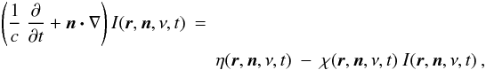 \begin{eqnarray} \label{eq:RTE1} \left(\frac{1}{c}\ \frac{\partial}{\partial t} + \bd{n}\bd{\cdot}\nabla\right) I(\bd{r},\bd{n},\nu,t)&=& \nonumber\\ &&\eta(\bd{r},\bd{n},\nu,t) \ - \ \chi(\bd{r},\bd{n},\nu,t)\ I(\bd{r},\bd{n},\nu,t) \:, \end{eqnarray}
