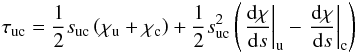 \begin{equation} \label{eq:tau_uc} \tau_{\rm uc} = \frac{1}{2} s_{\rm uc} \left( \chi_{\rm u}+\chi_{\rm c} \right) + \frac{1}{2} s_{\rm uc}^{2} \left( \left. \frac{{\rm d}\chi}{{\rm d}s} \right|_{\rm u} - \left. \frac{{\rm d}\chi}{{\rm d}s} \right|_{\rm c} \right) \end{equation}