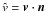 \hbox{$\hat{{v}}=\vec{v} \cdot \vec{n}$}