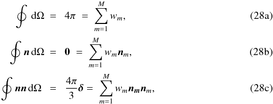 % subequation 3363 0 \begin{eqnarray} \oint_{}^{} \, {\rm d}\Omega &= & \; 4\pi \; = \; \sum_{m=1}^{M} w_{m} {\rm ,} \\ \oint_{}^{} \bd{n} \, {\rm d}\Omega &= & \; \bd{0}\; = \; \sum_{m=1}^{M} w_{m} {\bd n_{m}} {\rm ,} \\ \oint_{}^{} \bd{n} \bd{n} \, {\rm d}\Omega \; &= & \; \frac{4\pi}{3} \bd{\mathsf \delta} = \; \sum_{m=1}^{M} w_{m} \bd{n_{m}} {\bd n_{m}}{\rm ,} \end{eqnarray}