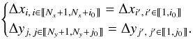 \begin{equation} \label{eq:comput_domain} \begin{cases} \Delta x_{i,\,i\in \llbracket N_{x}+1,N_{x}+i_{0} \rrbracket}=\Delta x_{i',\,i'\in \llbracket 1,i_{0} \rrbracket} \\ \Delta y_{j,\,j\in \llbracket N_{y}+1,N_{y}+j_{0} \rrbracket}=\Delta y_{j',\,j'\in \llbracket 1,j_{0} \rrbracket}. \end{cases} \end{equation}