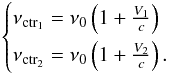 \begin{equation} \label{eq:nu_ctr_1_2} \begin{cases} \nu_{\rm ctr_{1}}=\nu_{0} \left( 1+ \tfrac{V_{1}}{c} \right) \\[1.5mm] \nu_{\rm ctr_{2}}=\nu_{0} \left( 1+ \tfrac{V_{2}}{c} \right). \end{cases} \end{equation}
