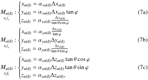% subequation 1370 0 \begin{eqnarray} && \underset{\in f_{x}}{M_{u{\rm (d)}}}: \begin{cases} x_{u{\rm (d)}}=\alpha_{xu{\rm (d)}} \Delta x_{u{\rm (d)}} \\ y_{u{\rm (d)}}=\alpha_{xu{\rm (d)}} \Delta x_{u{\rm (d)}} \tan \varphi \\ z_{u{\rm (d)}}=\alpha_{xu{\rm (d)}} \frac{\Delta x_{u{\rm (d)}}}{\tan \theta \cos \varphi}\\ \end{cases}\\ && \underset{\in f_{y}}{M_{u{\rm (d)}}}: \begin{cases} x_{u{\rm (d)}}=\alpha_{yu{\rm (d)}} \frac{\Delta y_{u{\rm (d)}}}{\tan \varphi} \\ y_{u{\rm (d)}}=\alpha_{yu{\rm (d)}} \Delta y_{u{\rm (d)}} \\ z_{u{\rm (d)}}=\alpha_{yu{\rm (d)}} \frac{\Delta y_{u{\rm (d)}}}{\tan \theta \sin \varphi}\\ \end{cases} \\ && \underset{\in f_{z}}{M_{u{\rm (d)}}}: \begin{cases} x_{u{\rm (d)}}=\alpha_{zu{\rm (d)}} \Delta z_{u{\rm (d)}} \tan \theta \cos \varphi \\ y_{u{\rm (d)}}=\alpha_{zu{\rm (d)}} \Delta z_{u{\rm (d)}} \tan \theta \sin \varphi \\ z_{u{\rm (d)}}=\alpha_{zu{\rm (d)}} \Delta z_{u{\rm (d)}}, \\ \end{cases} \end{eqnarray}