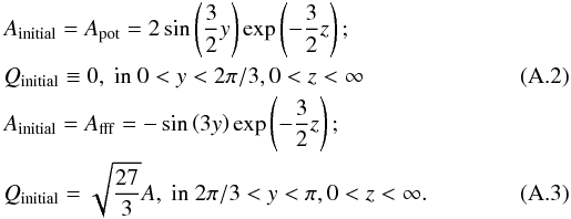 \appendix \setcounter{section}{1} \begin{eqnarray} &&A_{\rm initial}=A_{\rm pot} = 2 \sin \left({3 \over 2} y \right) \exp\left(-{3 \over 2} z\right); \nonumber\\ && Q_{\rm initial} \equiv 0 , ~ \mathrm{in} ~ 0<y<2\pi/3, 0<z<\infty \\ &&A_{\rm initial}= A_{\rm fff}=-\sin \left(3 y \right) \exp\left(-{3 \over 2} z\right) ; \nonumber\\ &&Q_{\rm initial} = \sqrt{27 \over 3} A, ~ \mathrm{in} ~ 2\pi/3<y<\pi, 0<z<\infty . \end{eqnarray}
