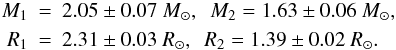 \begin{eqnarray*} M_1 &=& 2.05 \pm 0.07~ M_\odot, \,\,\, M_2 = 1.63 \pm 0.06 ~ M_\odot, \\ R_1 &=& 2.31 \pm 0.03~ R_\odot, \,\,\, R_2 = 1.39 \pm 0.02 ~ R_\odot. \end{eqnarray*}