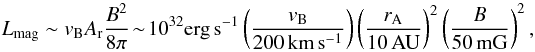 $$ L_{\rm mag} \sim v_{\rm B} A_{\rm r} \frac{B^2}{8\pi}\! \sim\! 10^{32}\mbox{erg\,s}^{-1} \left(\frac{v_{\rm B}}{200\,\mbox{km}\,\mbox{s}^{-1} }\right) \left(\frac{r_{\rm A}}{10\,\mbox{AU}} \right)^2 \left( \frac{B}{50\,\mbox{mG}} \right)^2 \nonumber , $$