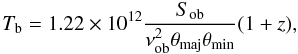 \begin{equation} \label{eq:Tb} T_{\rm b} = 1.22 \times 10^{12}\frac{S_{\rm ob}}{\nu_{\rm ob}^{2}\theta_{\rm maj}\theta_{\rm min}}(1+z), \end{equation}