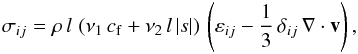 \begin{eqnarray} \label{eqn_lare_shock_viscosity_tensor} \sigma_{ij} = \rho\,l\,\left(\nu_1\,c_{\mathrm{f}} + \nu_2\,l\,|s|\right)\,\left(\varepsilon_{ij} - \frac{1}{3}\,\delta_{ij}\,\nabla\cdot\vec{v}\right), \end{eqnarray}