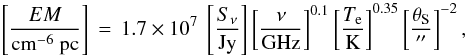 \begin{equation*} \left[\frac{EM}{\mathrm{cm}^{-6}~\mathrm{pc}}\right]\,=\, 1.7\times10^7~\left[\frac{S_\nu}{\mathrm{Jy}}\right] \left[\frac{\nu}{\mathrm{GHz}}\right]^{0.1} \left[\frac{T_\mathrm{e}}{\mathrm{K}}\right]^{0.35} \left[\frac{\theta_\mathrm{S}}{\arcsec}\right]^{-2}, \end{equation*}