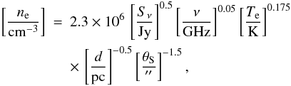 \begin{eqnarray*} \left[\frac{n_\mathrm{e}}{\mathrm{cm}^{-3}}\right] &=& 2.3\times10^6\,\left[\frac{S_\nu}{\mathrm{Jy}}\right]^{0.5} \left[\frac{\nu}{\mathrm{GHz}}\right]^{0.05} \left[\frac{T_\mathrm{e}}{\mathrm{K}}\right]^{0.175} \\ && \times \,\left[\frac{d}{\mathrm{pc}}\right]^{-0.5} \left[\frac{\theta_\mathrm{S}}{\arcsec}\right]^{-1.5}, \end{eqnarray*}