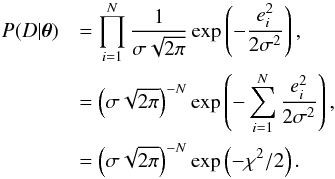 \begin{eqnarray} P(D|\vec{\theta}) &&= \prod_{i=1}^N \frac{1}{\sigma \sqrt{2\pi}} \exp \left( -\frac{e^2_i}{2\sigma^2}\right), \nonumber \\ &&= \left ( \sigma \sqrt{2\pi} \right )^{-N} \exp \left(- \sum_{i=1}^N{\frac{e^2_i}{2\sigma^2}}\right), \nonumber \\ &&= \left ( \sigma \sqrt{2\pi} \right )^{-N} \exp \left(-\chi^2/2\right). \end{eqnarray}