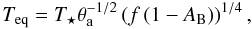 \begin{equation} T_{\rm eq} = T_{\star} \theta_{\rm a}^{-1/2} \left(f \left( 1 - A_{\mathrm{B}} \right) \right)^{1/4}, \end{equation}