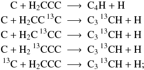 \appendix \setcounter{section}{1} \begin{eqnarray*} \rm C + H_2CCC &\longrightarrow&\rm C_4H + H\\ \rm C + H_2CC\, ^{13}C &\longrightarrow&\rm C_3\, ^{13}CH + H\\ \rm C + H_2C\, ^{13}CC &\longrightarrow&\rm C_3\, ^{13}CH + H\\ \rm C + H_2\, ^{13}CCC &\longrightarrow&\rm C_3\, ^{13}CH + H\\ \rm {}^{13}C + H_2CCC &\longrightarrow&\rm C_3\, ^{13}CH + H; \end{eqnarray*}