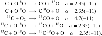\appendix \setcounter{section}{2} \begin{eqnarray*} \rm C + O {}^{18}O &\longrightarrow&\rm CO + {}^{18}O\;\;\;\; \alpha=2.35(-11)\\ \rm C + O {}^{18}O &\longrightarrow&\rm C {}^{18}O + O\;\;\;\; \alpha=2.35(-11)\\ ^{13}\rm C + O_2 &\longrightarrow&\rm ^{13}CO + O\;\;\;\; \alpha=4.7(-11)\\ ^{13}\rm C + O \,{}^{18}O &\longrightarrow&\rm ^{13}CO + {}^{18}O\;\;\;\; \alpha=2.35(-11)\\ ^{13}\rm C + O\, {}^{18}O &\longrightarrow&\rm ^{13}C \,{}^{18}O + O\;\;\;\; \alpha=2.35(-11). \end{eqnarray*}