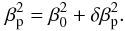 \begin{equation} \beta_{\rm p}^2 = \beta_0^2 + \delta\beta_{\rm p}^2. \end{equation}