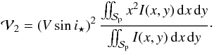 \begin{equation} {\cal V}_2 = \left(V\sin i_\star\right)^2 \frac{\iint_\Spla x^2I(x,y)\,{\rm d}x\,{\rm d}y}{\iint_\Spla I(x,y)\,{\rm d}x\,{\rm d}y} \cdot \label{eq.V2} \end{equation}