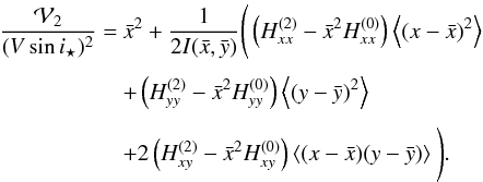 \begin{equation} \EQM{ \frac{{\cal V}_2}{(V\sin i_\star)^2} =& {\bar x}^2 +\frac{1}{2I(\bar x, \bar y)}\Bigg( \left(H^{(2)}_{xx}-\bar x^2H^{(0)}_{xx}\right)\moy{}{(x-\bar x)^2} \crm & + \left(H^{(2)}_{yy}-\bar x^2H^{(0)}_{yy}\right) \moy{}{(y-\bar y)^2} \crm & + 2\left(H^{(2)}_{xy}-\bar x^2H^{(0)}_{xy}\right) \moy{}{(x-\bar x)(y-\bar y)} \Bigg) . } \end{equation}
