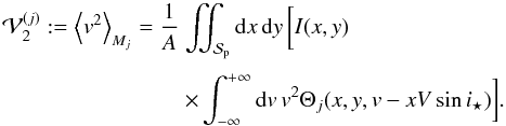 \appendix \setcounter{section}{1} \begin{equation} \EQM{ {\cal V}_2^{(j)} := \moy{M_j}{v^2} = \frac{1}{A} &\iint_{\Spla} {\rm d}x\,{\rm d}y\, \bigg[ I(x,y) \crm & \times \int_{-\infty}^{+\infty} {\rm d}v\,v^2\Theta_j(x,y,v-xV\sin i_\star)\bigg] . } \end{equation}