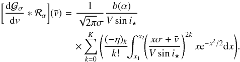 \appendix \setcounter{section}{3} \begin{eqnarray} \bigg[\frac{{\rm d}\Gfit}{{\rm d}v}*{\cal R}_\alpha\bigg](\vx) &\!=\! & \frac{1}{\sqrt{2\pi}\sigma}\frac{b(\alpha)}{V\sin i_\star} \notag \\ &&\times\sum_{k=0}^K \Bigg( \frac{(-\eta)_k}{k!} \! \! \int_{x_1}^{x_2}\! \! \left(\frac{x\sigma+\vx}{V\sin i_\star}\right)^{2k} x \e^{-x^2/2} {\rm d}x \Bigg). \end{eqnarray}