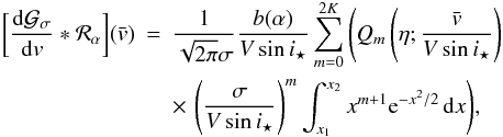 \appendix \setcounter{section}{3} \begin{eqnarray} \bigg[\frac{{\rm d}\Gfit}{{\rm d}v}*{\cal R}_\alpha\bigg](\vx) &= & \frac{1}{\sqrt{2\pi}\sigma}\frac{b(\alpha)}{V\sin i_\star} \sum_{m=0}^{2K} \Bigg( Q_m\left(\eta; \frac{\vx}{V\sin i_\star}\right) \notag\\ && \times\, \left(\frac{\sigma}{V\sin i_\star}\right)^m \int_{x_1}^{x_2} x^{m+1} \e^{-x^2/2} \,{\rm d}x \Bigg) , \label{eq.dGconvR} \end{eqnarray}