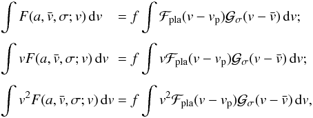 \begin{equation} \EQM{ \int F(a,\vx,\sigma; v)\,{\rm d}v &= f\int \Fpla(v-v_{\rm p})\Gfit(v-\vx)\,{\rm d}v ;\crm \int v F(a,\vx,\sigma; v)\,{\rm d}v &= f\int v \Fpla(v-v_{\rm p})\Gfit(v-\vx)\,{\rm d}v ;\crm \int v^2 F(a,\vx,\sigma; v)\,{\rm d}v &= f\int v^2 \Fpla(v-v_{\rm p})\Gfit(v-\vx)\,{\rm d}v , } \label{eq.sys2} \end{equation}