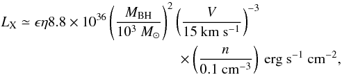 \begin{eqnarray} L_{\rm X}&\simeq& \epsilon \eta 8.8\times10^{36}\left(\frac{M_{\rm BH}}{10^3 ~{M}_{\odot}}\right)^2 \left(\frac{V}{15~{\rm km~s^{-1}}}\right)^{-3}\nonumber\\&&\qquad\times \left(\frac{n}{0.1 ~{\rm cm^{-3}}}\right)~{\rm erg~s^{-1}~cm^{-2}}, \label{explum} \end{eqnarray}