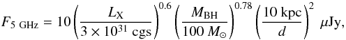 \begin{equation} F_{5~{\rm GHz}}=10\left(\frac{L_{\rm X}}{3\times10^{31}~{\rm cgs}}\right)^{0.6}\left(\frac{M_{\rm BH}}{100~{M_{\odot}}}\right)^{0.78}\left(\frac{10~{\rm kpc}}{d}\right)^{2}~{\rm \mu Jy}, \label{radio} \end{equation}