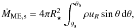 \begin{equation} \dot{M}_\mathrm{ME,s} = 4\pi R_\star^2 \int_{\theta_\mathrm{a}}^{\theta_\mathrm{b}} \rho u_R \sin\theta \, \mathrm{d}\theta, \label{eq:MEstar} \end{equation}