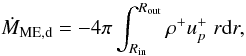 \begin{equation} \dot{M}_\mathrm{ME,d} = -4 \pi \int_{R_\mathrm{in}}^{R_\mathrm{out}} \rho^+u_p^+ \; r\mathrm{d}r, \end{equation}