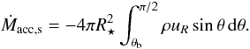 \begin{equation} \dot{M}_\mathrm{acc,s} = -4\pi R_\star^2 \int_{\theta_\mathrm{b}}^{\pi/2} \rho u_R \sin\theta \, \mathrm{d}\theta. \label{eq:maccs} \end{equation}
