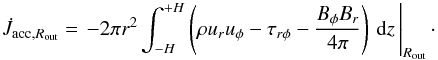 \begin{equation} \dot{J}_{\mathrm{acc},R_\mathrm{out}} = \left. -2\pi r^2 \int_{-H}^{+H} \left( \rho u_r u_\phi - \tau_{r\phi} -\frac{B_\phi B_r}{4\pi} \right) \, \mathrm{d}z \, \right|_{R_\mathrm{out}} \cdot \label{eq:jaccdisk} \end{equation}