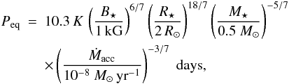 \begin{eqnarray} P_\mathrm{eq} &=& 10.3\, K \, \left( \frac{B_\star}{1\, \mathrm{kG}}\right)^{6/7} \left( \frac{R_\star}{2 \, R_\odot}\right)^{18/7} \left( \frac{M_\star}{0.5~M_\odot}\right)^{-5/7} \nonumber \\ & & \times \left( \frac{\dot{M}_\mathrm{acc}}{10^{-8}~M_\odot\,\mathrm{yr}^{-1}}\right)^{-3/7} \;\mathrm{days}, \label{eq:peqdisk} \end{eqnarray}