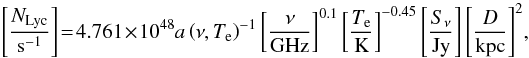 \begin{equation} \label{eq:nlcy} \left[\frac{N_{\rm Lyc}}{\rm s^{-1}}\right] \!= \!4.761\! \times\! 10^{48} a\left(\nu, T_{\rm e}\right)^{-1} \left[\frac{\nu}{\rm GHz}\right]^{0.1} \left[\frac{T_{\rm e}}{\rm K}\right]^{-0.45} \left[\frac{ S_{\nu}}{\rm Jy}\right] \left[\frac{D}{\rm kpc}\right]^2\!, \end{equation}