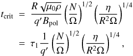 \begin{eqnarray*} t_{\rm crit} &=& \frac{R \sqrt{\perm \rho}}{q' B_{\rm pol}} \left(\frac{N}{\Omega}\right)^{1/2} \left(\frac{\eta}{R^2 \Omega}\right)^{1/4} \\ &=& \tau_1 \frac{1}{q'} \left(\frac{N}{\Omega}\right)^{1/2} \left(\frac{\eta}{R^2 \Omega}\right)^{1/4}, \end{eqnarray*}