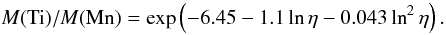 \begin{equation} \label{eq25} M(\mbox{Ti})/M({\rm Mn})=\exp\left(-6.45 - 1.1\ln\eta - 0.043\ln^2\eta\right). \end{equation}