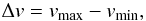 \begin{equation} \Delta v = v_{\mathrm{max}} - v_{\mathrm{min}}, \end{equation}