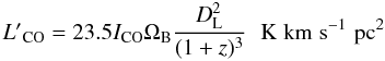 $$ L\arcmin _{\rm CO} = 23.5 I_{\rm CO} \Omega_{\rm B} {{D_{\rm L}^2}\over {(1+z)^3}} \hskip6pt \rm{K\hskip3pt km \hskip3pt s^{-1}\hskip3pt pc^2} $$