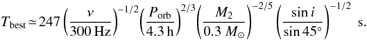 \begin{equation} T_{\rm best} \!\simeq\! 247 \left(\frac{\nu}{300\,{\rm Hz}}\right)^{-1/2} \! \left(\frac{P_{{\rm orb}}}{4.3\,{\rm h}}\right)^{2/3}\! \left(\frac{M_2}{0.3~{M}_{\odot}}\right)^{-2/5} \left(\frac{\sin{i}}{\sin{45^{\circ}}}\right)^{-1/2}~{\rm s}. \end{equation}