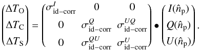 \begin{equation} \begin{pmatrix} \Delta T_{\rm O} \\[1.5mm] \Delta T_{\rm C} \\[1.5mm] \Delta T_{\rm S} \end{pmatrix}= \begin{pmatrix} \sigma^{I}_{{\rm id}-{\rm corr}}& 0& 0\\[1.5mm] 0 &\sigma^{Q}_{{\rm id}-{\rm corr}} & \sigma^{UQ}_{{\rm id}-{\rm corr}}\\[1.5mm] 0&\sigma^{QU}_{{\rm id}-{\rm corr}}&\sigma^{U}_{{\rm id}-{\rm corr}} \end{pmatrix} \bullet \begin{pmatrix} I(\hat{n}_{\rm p}) \\[1.5mm] Q(\hat{n}_{\rm p}) \\[1.5mm] U(\hat{n}_{\rm p}) \end{pmatrix} \label{eq:eq44}. \end{equation}