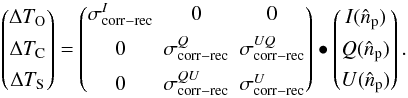 \begin{equation} \begin{pmatrix} \Delta T_{\rm O} \\[1.5mm] \Delta T_{\rm C} \\[1.5mm] \Delta T_{\rm S} \end{pmatrix}= \begin{pmatrix} \sigma^{I}_{{\rm corr}-{\rm rec}}& 0& 0\\[1.5mm] 0 &\sigma^{Q}_{{\rm corr}-{\rm rec}} & \sigma^{UQ}_{{\rm corr}-{\rm rec}}\\[1.5mm] 0&\sigma^{QU}_{{\rm corr}-{\rm rec}}&\sigma^{U}_{{\rm corr}-{\rm rec}} \end{pmatrix} \bullet \begin{pmatrix} I(\hat{n}_{\rm p}) \\[1.5mm] Q(\hat{n}_{\rm p}) \\[1.5mm] U(\hat{n}_{\rm p}) \end{pmatrix}. \label{eq:eq45} \end{equation}