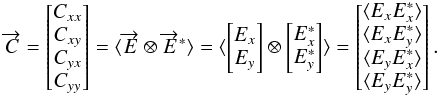 \begin{equation} \overrightarrow{C}=\begin{bmatrix} C_{xx}\\ C_{xy} \\ C_{yx}\\ C_{yy}\\ \end{bmatrix} = \langle \overrightarrow{E} \otimes \overrightarrow{E}^* \rangle=\langle \begin{bmatrix}E_x \\ E_y \end{bmatrix} \otimes \begin{bmatrix}E_x^* \\ E_y^* \end{bmatrix} \rangle=\begin{bmatrix} \langle E_xE_x^* \rangle \\ \langle E_xE_y^* \rangle \\ \langle E_yE_x^* \rangle \\ \langle E_yE_y^* \rangle \end{bmatrix}. \label{eq:eq9} \end{equation}